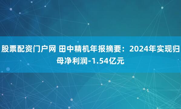 股票配资门户网 田中精机年报摘要：2024年实现归母净利润-1.54亿元