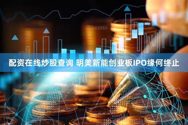 配资在线炒股查询 明美新能创业板IPO缘何终止