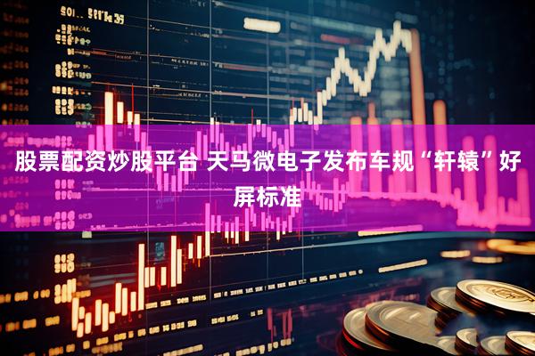 股票配资炒股平台 天马微电子发布车规“轩辕”好屏标准