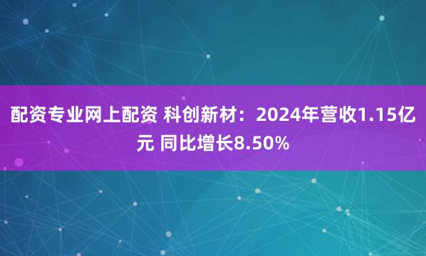 配资专业网上配资 科创新材：2024年营收1.15亿元 同比增长8.50%