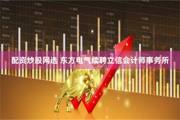 配资炒股网选 东方电气续聘立信会计师事务所