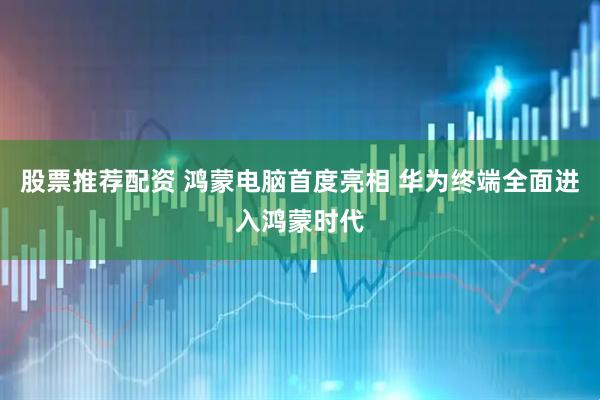 股票推荐配资 鸿蒙电脑首度亮相 华为终端全面进入鸿蒙时代