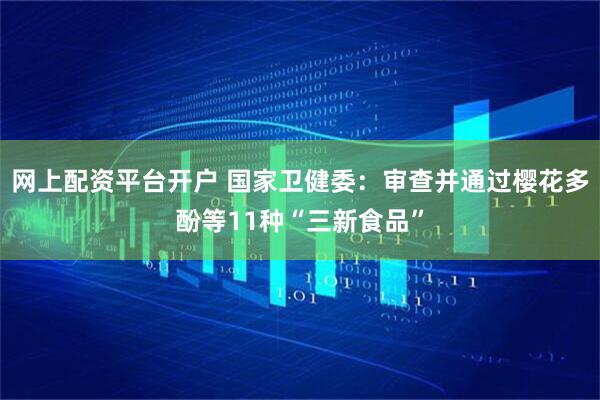 网上配资平台开户 国家卫健委：审查并通过樱花多酚等11种“三新食品”