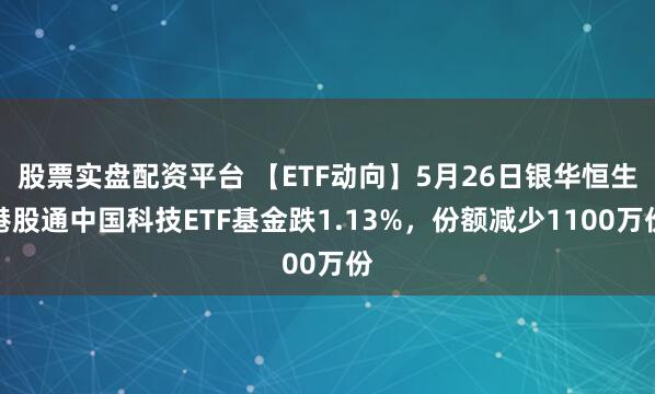 股票实盘配资平台 【ETF动向】5月26日银华恒生港股通中国科技ETF基金跌1.13%，份额减少1100万份