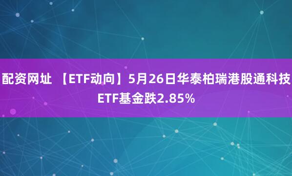配资网址 【ETF动向】5月26日华泰柏瑞港股通科技ETF基金跌2.85%