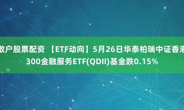 散户股票配资 【ETF动向】5月26日华泰柏瑞中证香港300金融服务ETF(QDII)基金跌0.15%
