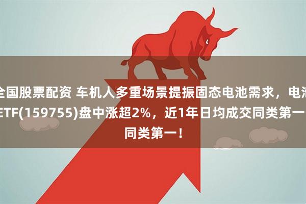 全国股票配资 车机人多重场景提振固态电池需求，电池ETF(159755)盘中涨超2%，近1年日均成交同类第一！