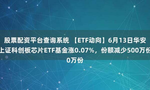 股票配资平台查询系统 【ETF动向】6月13日华安上证科创板芯片ETF基金涨0.07%，份额减少500万份