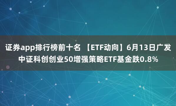 证券app排行榜前十名 【ETF动向】6月13日广发中证科创创业50增强策略ETF基金跌0.8%