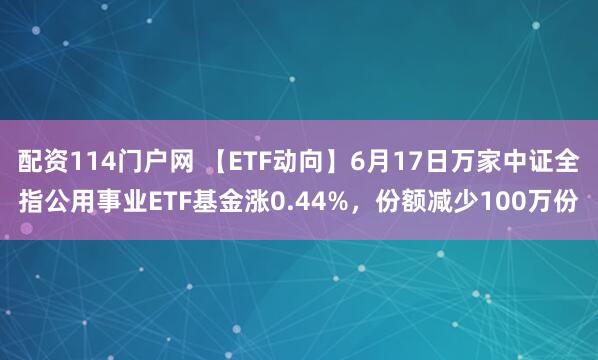 配资114门户网 【ETF动向】6月17日万家中证全指公用事业ETF基金涨0.44%，份额减少100万份