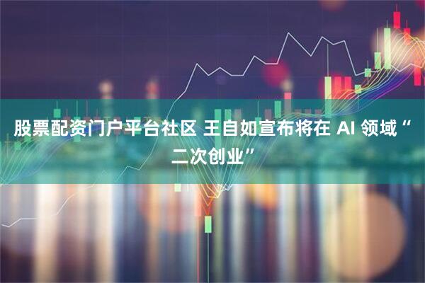 股票配资门户平台社区 王自如宣布将在 AI 领域“二次创业”