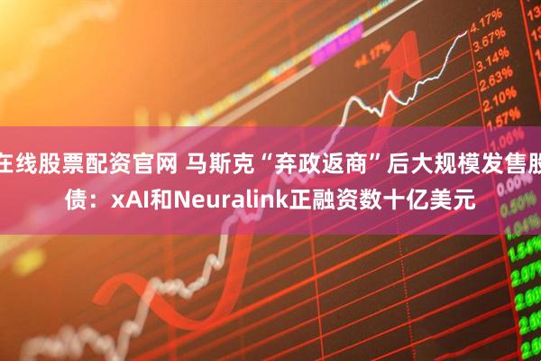 在线股票配资官网 马斯克“弃政返商”后大规模发售股债：xAI和Neuralink正融资数十亿美元
