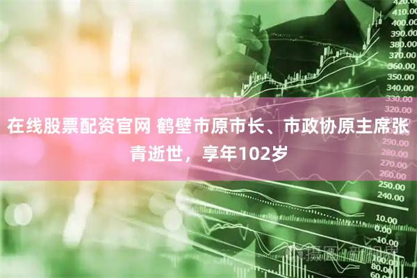 在线股票配资官网 鹤壁市原市长、市政协原主席张青逝世，享年102岁