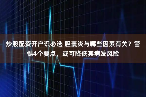 炒股配资开户识必选 胆囊炎与哪些因素有关？警惕4个要点，或可降低其病发风险
