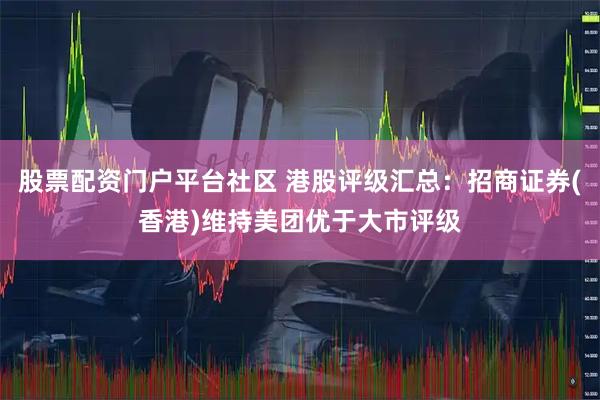 股票配资门户平台社区 港股评级汇总：招商证券(香港)维持美团优于大市评级