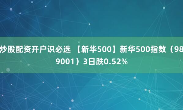 炒股配资开户识必选 【新华500】新华500指数（989001）3日跌0.52%