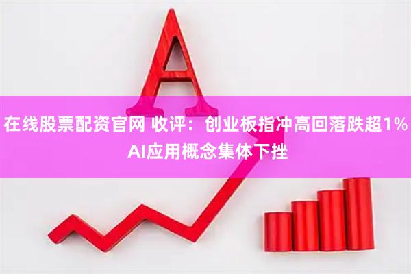 在线股票配资官网 收评：创业板指冲高回落跌超1% AI应用概念集体下挫