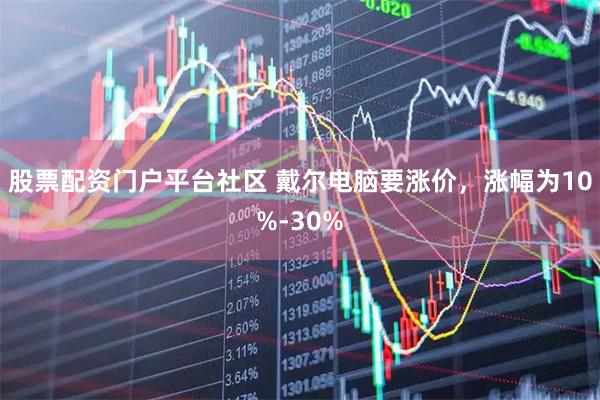 股票配资门户平台社区 戴尔电脑要涨价，涨幅为10%-30%