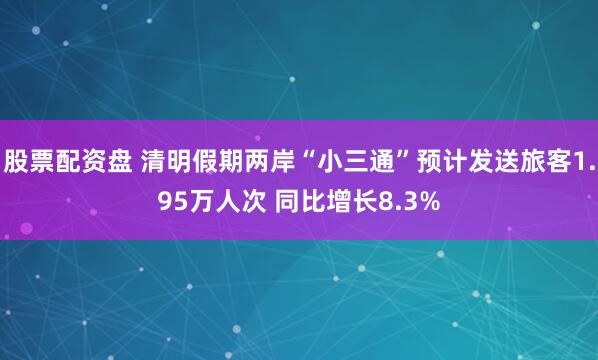 股票配资盘 清明假期两岸“小三通”预计发送旅客1.95万人次 同比增长8.3%