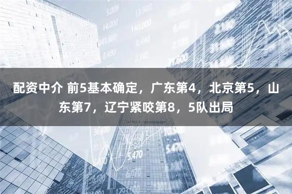 配资中介 前5基本确定，广东第4，北京第5，山东第7，辽宁紧咬第8，5队出局