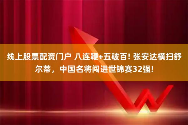 线上股票配资门户 八连鞭+五破百! 张安达横扫舒尔蒂，中国名将闯进世锦赛32强!