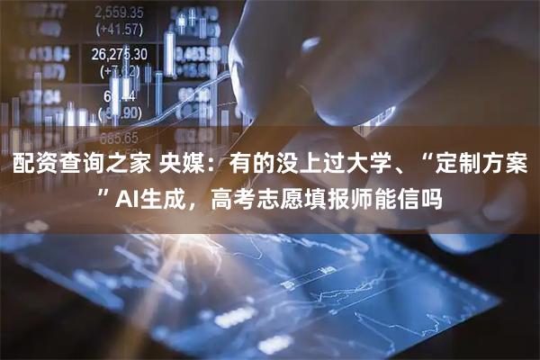 配资查询之家 央媒：有的没上过大学、“定制方案”AI生成，高考志愿填报师能信吗