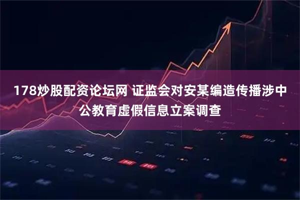 178炒股配资论坛网 证监会对安某编造传播涉中公教育虚假信息立案调查