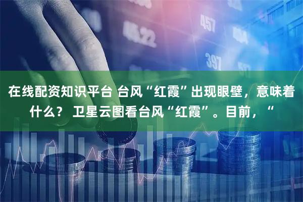 在线配资知识平台 台风“红霞”出现眼壁，意味着什么？ 卫星云图看台风“红霞”。目前，“