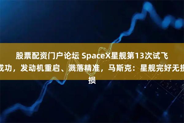 股票配资门户论坛 SpaceX星舰第13次试飞成功，发动机重启、溅落精准，马斯克：星舰完好无损